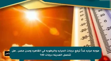 موجة حرارة غداً ترفع درجات الحرارة والرطوبة في القاهرة ومدن مصر.. هل تتحمل المدينة درجات 40؟
